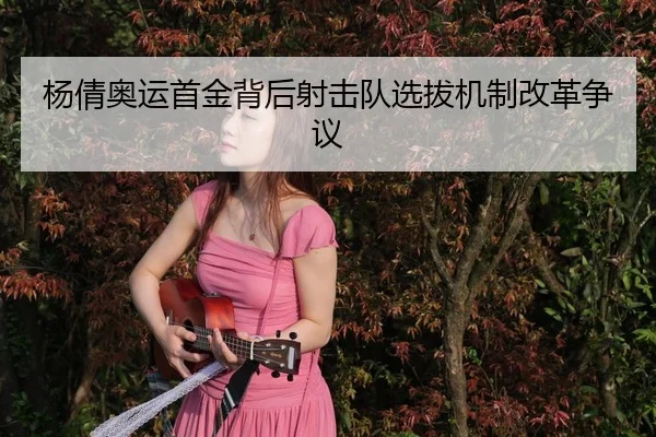 杨倩奥运首金背后射击队选拔机制改革争议