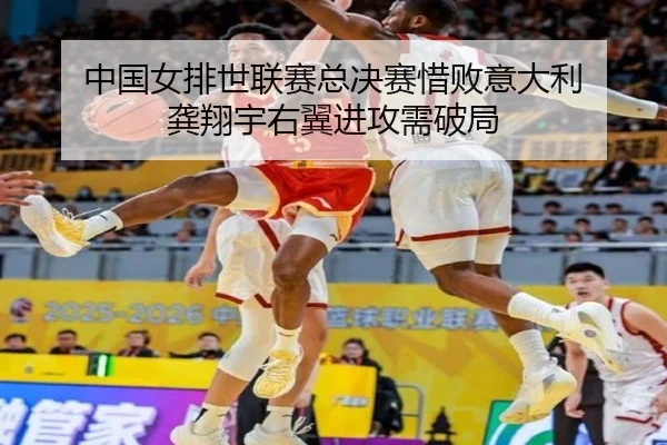 中国女排世联赛总决赛惜败意大利 龚翔宇右翼进攻需破局