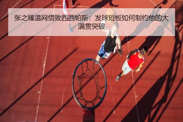 张之臻温网惜败西西帕斯：发球短板如何制约他的大满贯突破