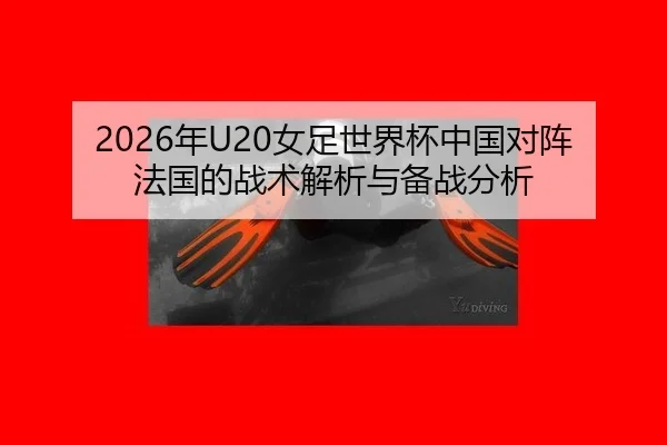 2026年U20女足世界杯中国对阵法国的战术解析与备战分析