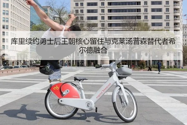 库里续约勇士后王朝核心留住与克莱汤普森替代者希尔德融合