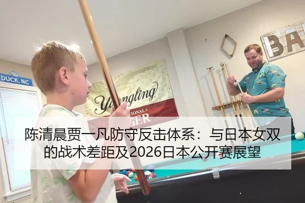 陈清晨贾一凡防守反击体系：与日本女双的战术差距及2026日本公开赛展望