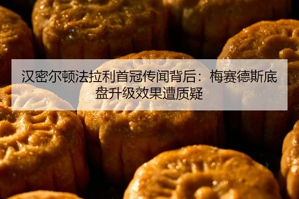 汉密尔顿法拉利首冠传闻背后：梅赛德斯底盘升级效果遭质疑